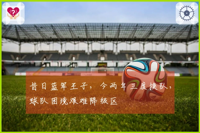昔日蓝军王子，今两年三度换队，球队困境艰难降级区