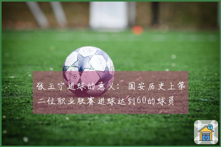 张玉宁进球的意义：国安历史上第二位职业联赛进球达到60的球员
