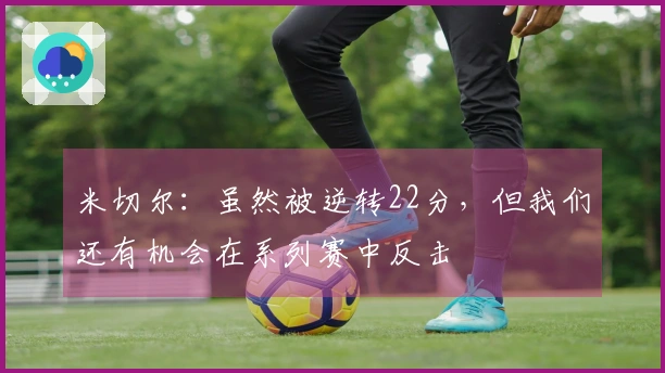 米切尔：虽然被逆转22分，但我们还有机会在系列赛中反击
